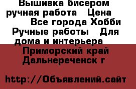 Вышивка бисером, ручная работа › Цена ­ 15 000 - Все города Хобби. Ручные работы » Для дома и интерьера   . Приморский край,Дальнереченск г.